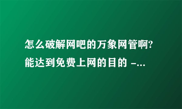 怎么破解网吧的万象网管啊?能达到免费上网的目的 - 芝士回答