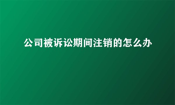 公司被诉讼期间注销的怎么办