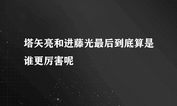 塔矢亮和进藤光最后到底算是谁更厉害呢