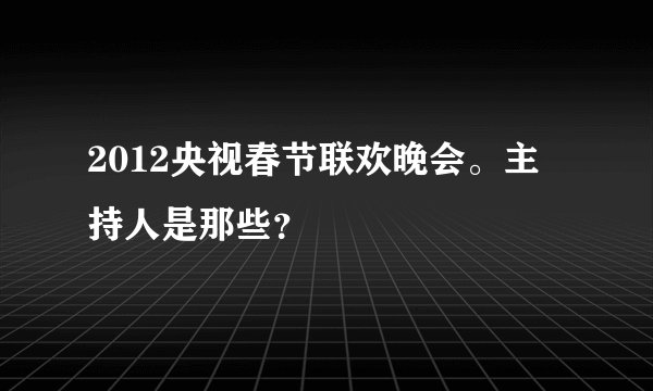 2012央视春节联欢晚会。主持人是那些?