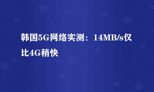 韩国5G网络实测：14MB/s仅比4G稍快