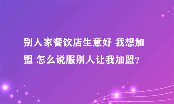 别人家餐饮店生意好 我想加盟 怎么说服别人让我加盟?