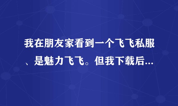 我在朋友家看到一个飞飞私服、是魅力飞飞。但我下载后又不是，，那个是叫什么爽歪歪