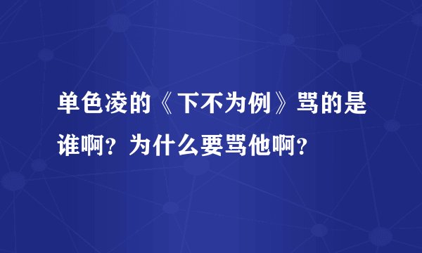 单色凌的《下不为例》骂的是谁啊？为什么要骂他啊？