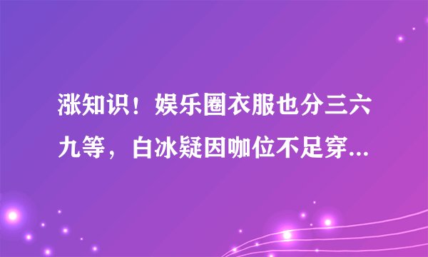 涨知识！娱乐圈衣服也分三六九等，白冰疑因咖位不足穿高定遭群嘲