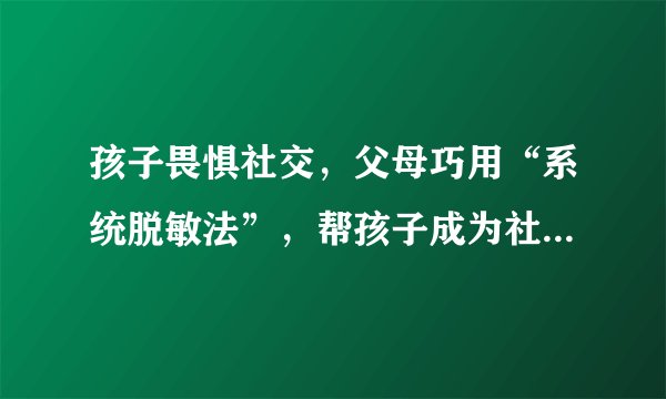 孩子畏惧社交，父母巧用“系统脱敏法”，帮孩子成为社交小达人