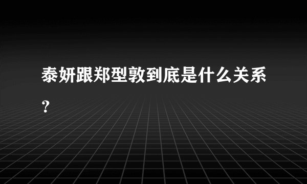 泰妍跟郑型敦到底是什么关系？