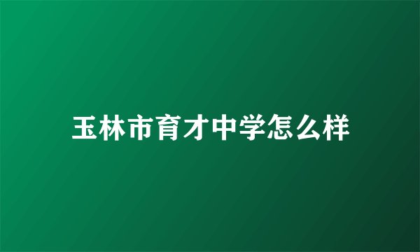 玉林市育才中学怎么样
