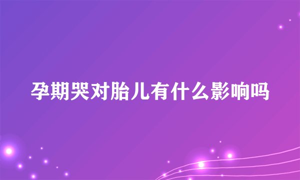 孕期哭对胎儿有什么影响吗