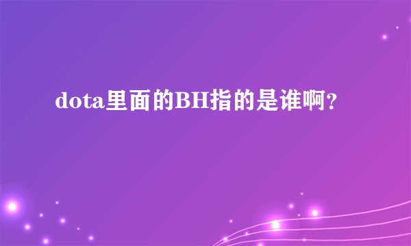 dota里面的BH指的是谁啊？
