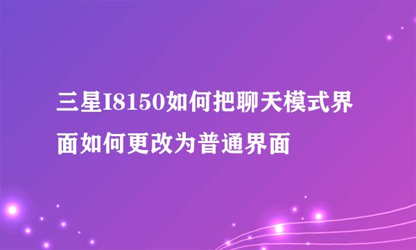三星I8150如何把聊天模式界面如何更改为普通界面