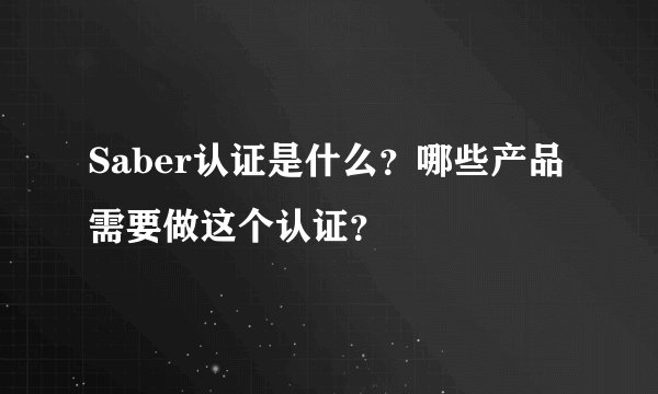 Saber认证是什么？哪些产品需要做这个认证？