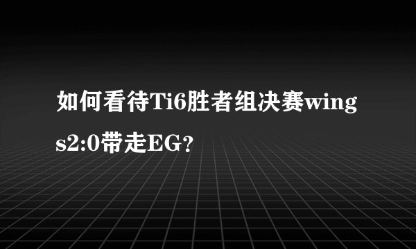 如何看待Ti6胜者组决赛wings2:0带走EG?