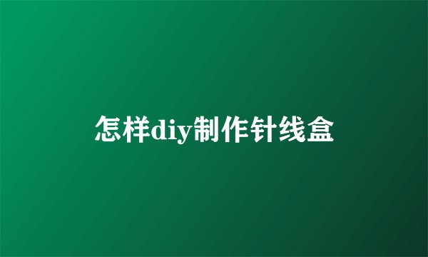 怎样diy制作针线盒