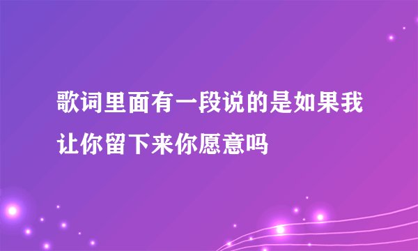 歌词里面有一段说的是如果我让你留下来你愿意吗