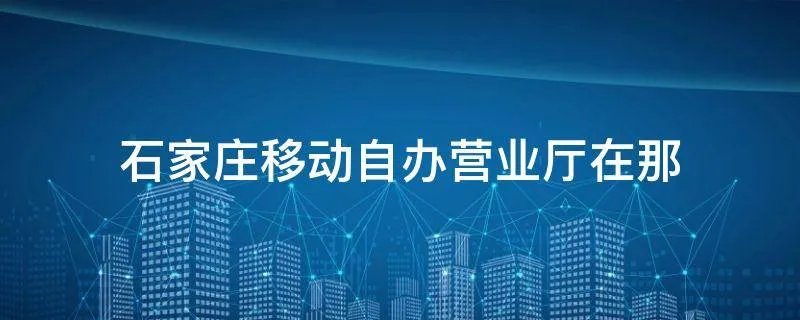 石家庄移动自办营业厅在那