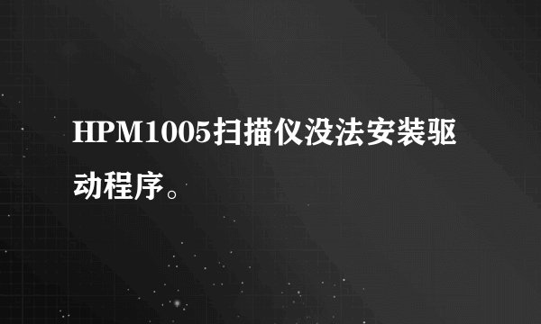 HPM1005扫描仪没法安装驱动程序。