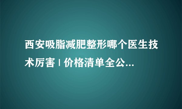 西安吸脂减肥整形哪个医生技术厉害 | 价格清单全公开_我想减肥应该多吃什么常见的东西呢？