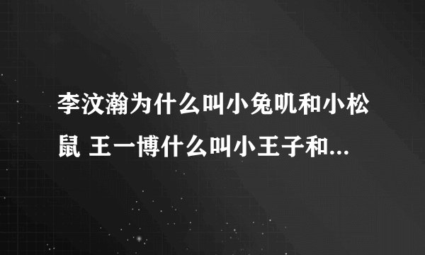 李汶瀚为什么叫小兔叽和小松鼠 王一博什么叫小王子和王甜甜 曹承衍为什么叫曹丫丫，曹自信，曹可爱