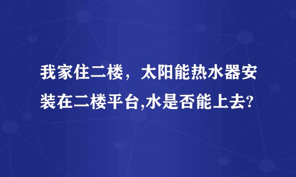 我家住二楼，太阳能热水器安装在二楼平台,水是否能上去?