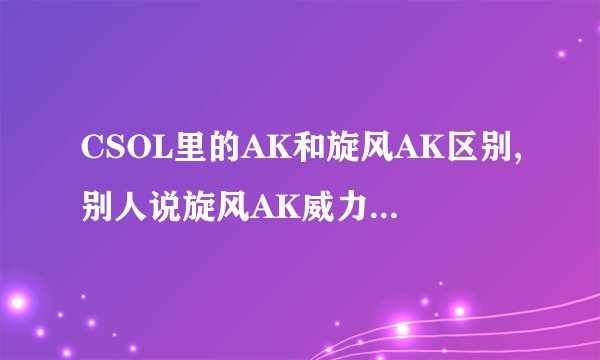 CSOL里的AK和旋风AK区别,别人说旋风AK威力没改过,还是31?到底区别在哪里??