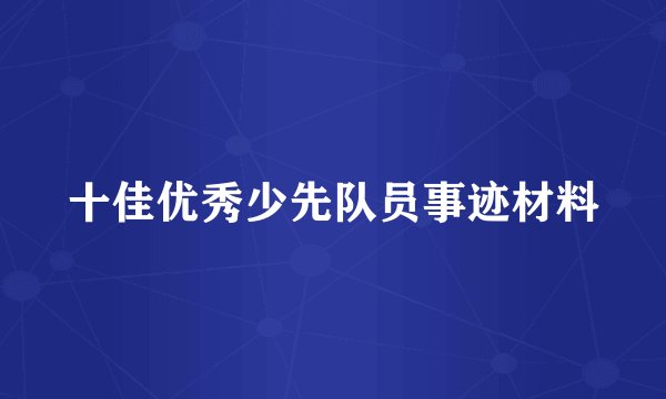 十佳优秀少先队员事迹材料