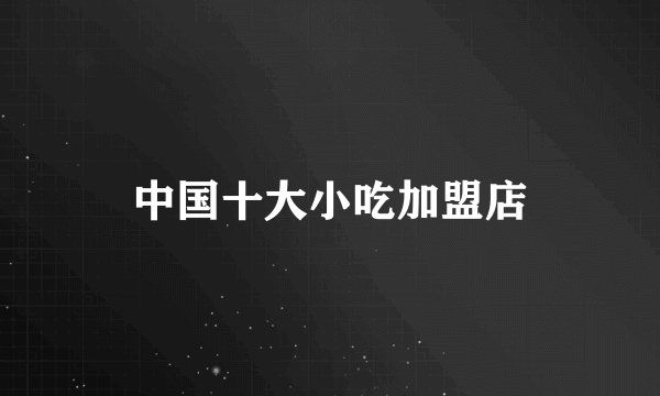 中国十大小吃加盟店