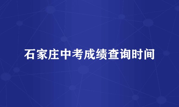 石家庄中考成绩查询时间