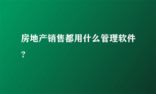 房地产销售都用什么管理软件？