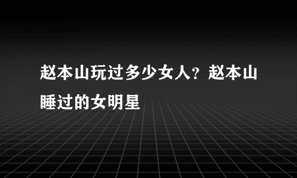 赵本山玩过多少女人？赵本山睡过的女明星