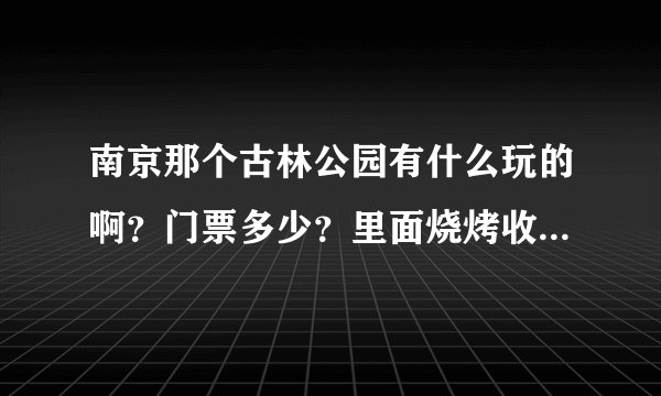 南京那个古林公园有什么玩的啊？门票多少？里面烧烤收费多少？