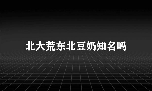 北大荒东北豆奶知名吗