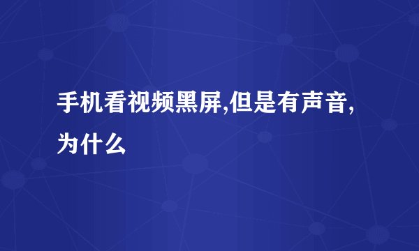 手机看视频黑屏,但是有声音,为什么