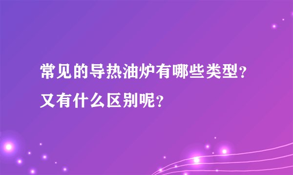 常见的导热油炉有哪些类型？又有什么区别呢？