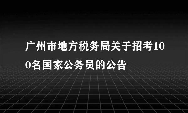 广州市地方税务局关于招考100名国家公务员的公告