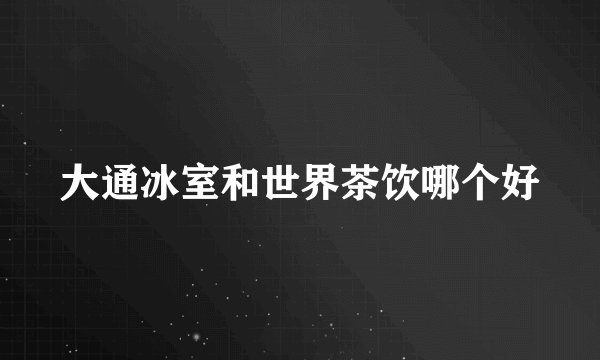 大通冰室和世界茶饮哪个好