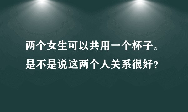 两个女生可以共用一个杯子。是不是说这两个人关系很好？