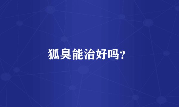 狐臭能治好吗？
