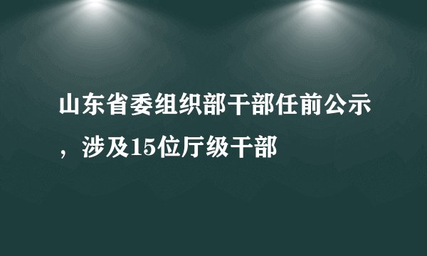山东省委组织部干部任前公示,涉及15位厅级干部