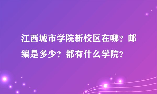 江西城市学院新校区在哪？邮编是多少？都有什么学院？