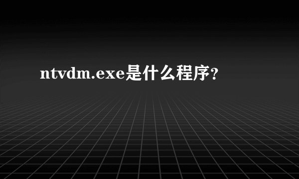 ntvdm.exe是什么程序?