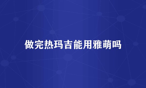 做完热玛吉能用雅萌吗