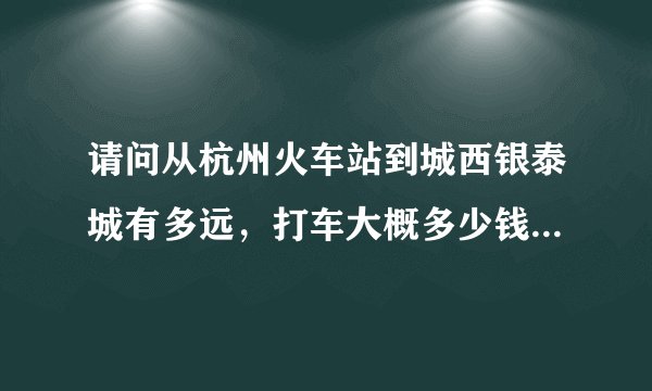 请问从杭州火车站到城西银泰城有多远，打车大概多少钱，车程多久？