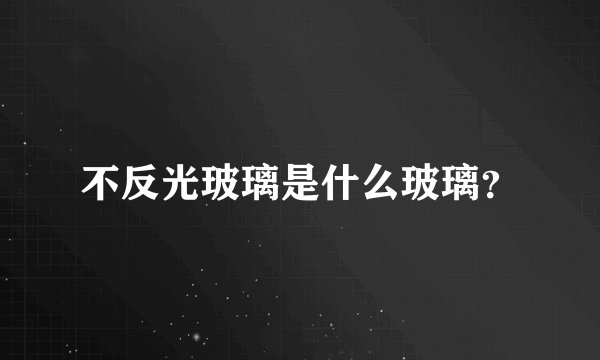不反光玻璃是什么玻璃？