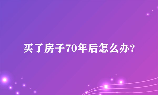 买了房子70年后怎么办?