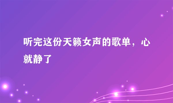 听完这份天籁女声的歌单，心就静了