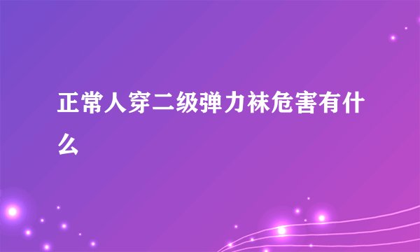 正常人穿二级弹力袜危害有什么