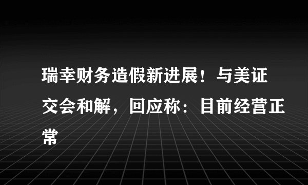 瑞幸财务造假新进展！与美证交会和解，回应称：目前经营正常