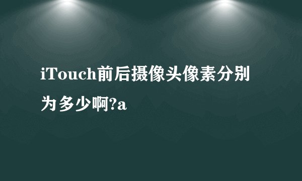 iTouch前后摄像头像素分别为多少啊?a