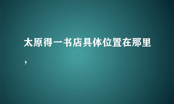 太原得一书店具体位置在那里,